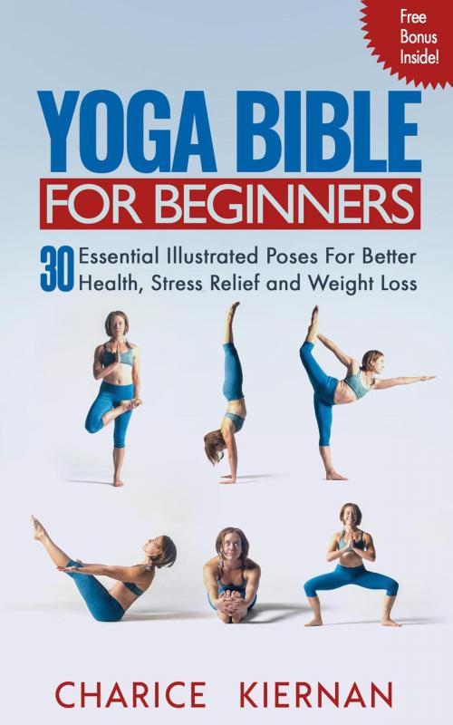 Cover of the book The Yoga Bible For Beginners: 30 Essential Illustrated Poses For Better Health, Stress Relief and Weight Loss by Charice Kiernan, Charice Kiernan