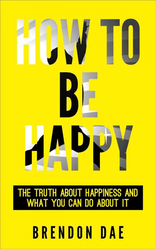 Cover of the book How To Be Happy: The Truth About Happiness And What You Can Do About It by Brendon Dae, Brendon Dae