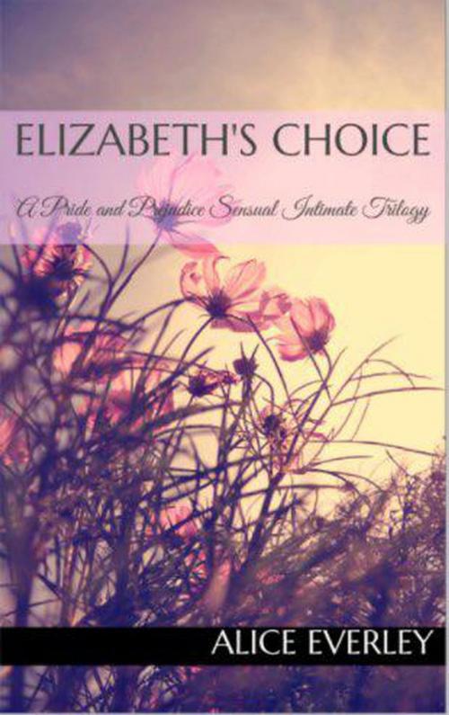 Cover of the book Elizabeth's Choice: A Pride and Prejudice Sensual Intimate Trilogy by Alice Everley, Dear Dahlia Publishing