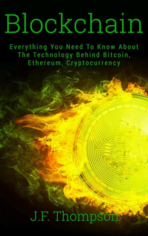 Cover of the book Blockchain: Everything You Need To Know About The Technology Behind Bitcoin, Ethereum, Cryptocurrency by J.F. Thompson, J.F. Thompson