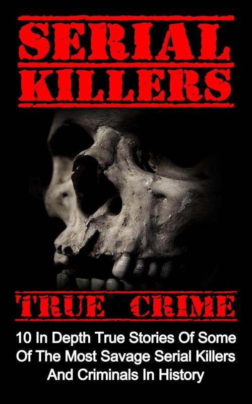 Cover of the book Serial Killers True Crime: 10 In Depth True Stories Of Some Of The Most Savage Serial Killers And Criminals In History by Brody Clayton, Brody Clayton