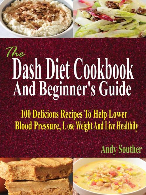 Cover of the book The Dash Diet Cookbook And Beginner's Guide: 100 Delicious Recipes To Help Lower Blood Pressure, Lose Weight And Live Healthily by Andy Souther, Christie Loop
