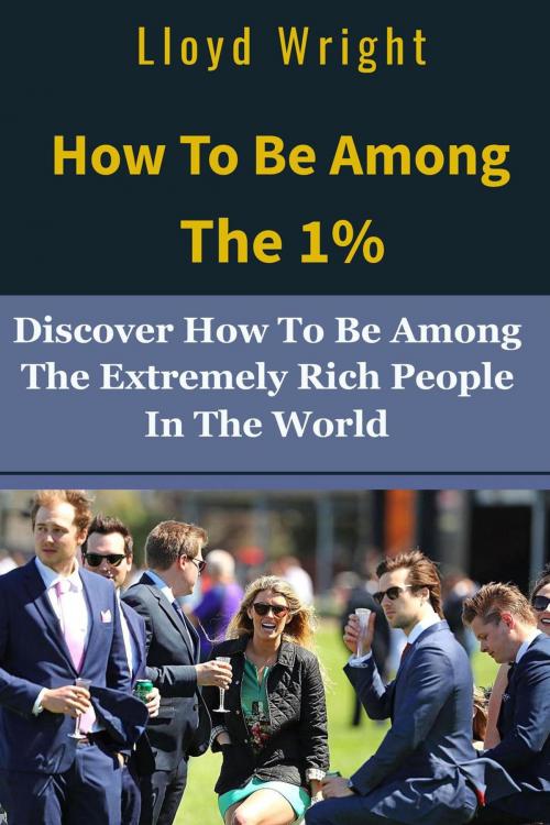 Cover of the book How to be Among the 1%: How to Join the Extremely Rich People in the World by Lloyd Wright, Lloyd Wright