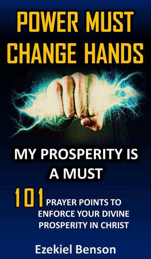 Cover of the book Power Must Change Hands: My Prosperity Is A Must: 101 Prayer Points To Enforce Your Divine Prosperity In Christ by Ezekiel Benson, Ezekiel Benson