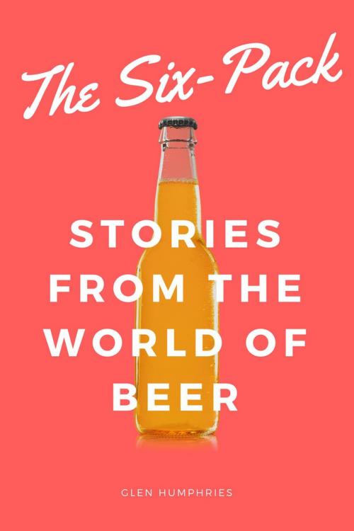 Cover of the book The Six-Pack: Stories from the World of Beer by Glen Humphries, Glen Humphries