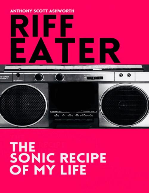 Cover of the book Riff Eater: The Sonic Recipe of My Life by Anthony Scott Ashworth, Lulu.com