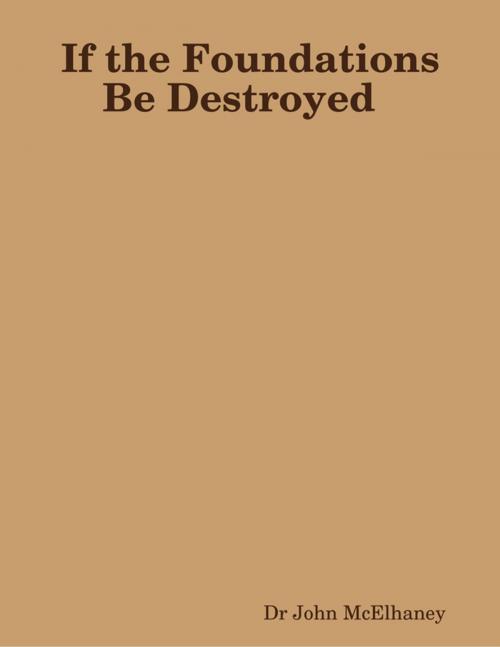 Cover of the book If the Foundations Be Destroyed by Dr John McElhaney, Lulu.com