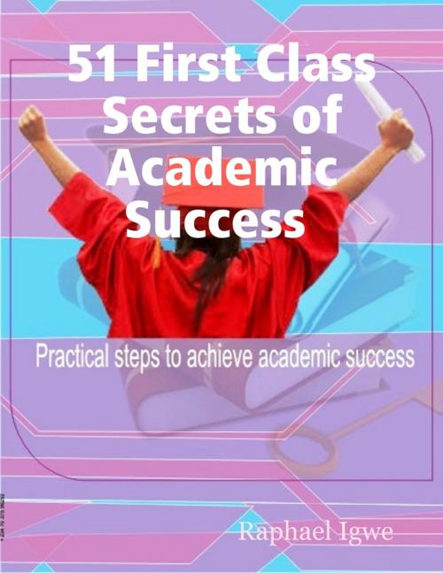 Cover of the book 51 First Class Secrets of Academic Success - Practical Steps to Achieve Academic Success by Raphael Igwe, Lulu.com