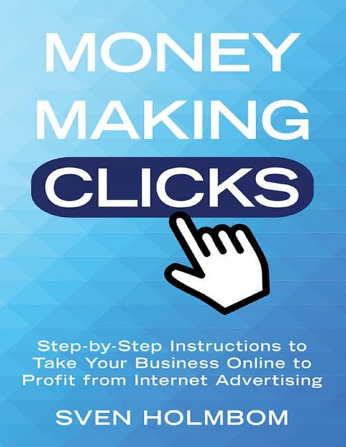 Cover of the book Money Making Clicks: Step-by-Step Instructions to Take Your Business Online to Profit from Internet Advertising by Sven Holmbom, Lulu Publishing Services