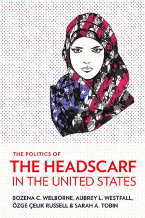 Cover of the book The Politics of the Headscarf in the United States by Bozena C. Welborne, Aubrey L. Westfall, Özge Çelik Russell, Sarah A. Tobin, Cornell University Press