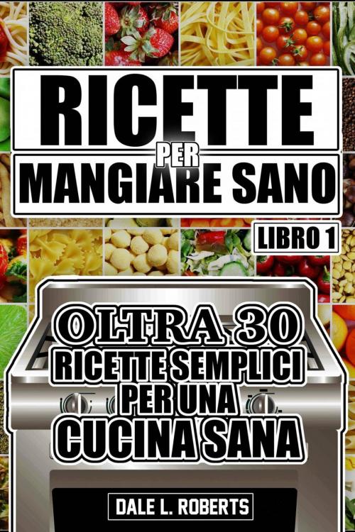 Cover of the book Ricette per Mangiare Sano Oltre 30 Ricette Semplici per una Cucina Sana (Libro Uno) by Dale L. Roberts, One Jacked Monkey, LLC