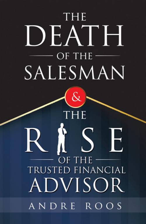 Cover of the book The Death of the Salesman and the Rise of the Trusted Financial Advisor by Andre Roos, AuthorHouse UK