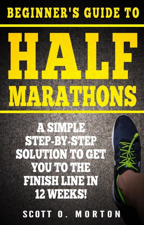 Cover of the book Beginner's Guide to Half Marathons: A Simple Step-By-Step Solution to Get You to the Finish Line in 12 Weeks! by Scott O. Morton, Scott O. Morton