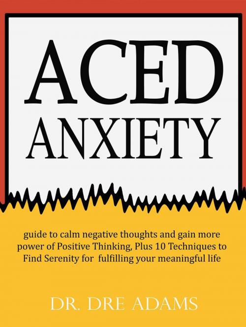 Cover of the book Aced Anxiety : guide to calm negative thoughts and gain more power of Positive Thinking, Plus 10 Techniques to Find Serenity for fulfilling your meaningful life by Dr. Dre Adams, CK publisher