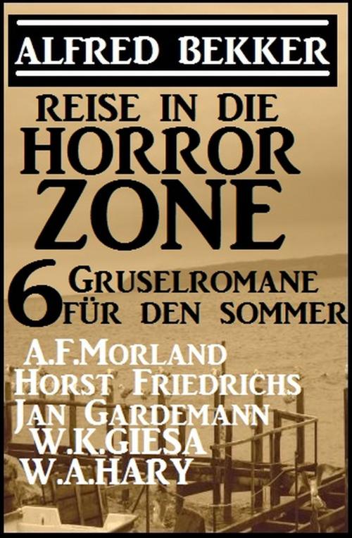 Cover of the book Reise in die Horror-Zone - 6 Gruselromane für den Sommer by Alfred Bekker, A. F. Morland, Jan Gardemann, Horst Friedrichs, W. K.  Giesa, W. A. Hary, Alfredbooks