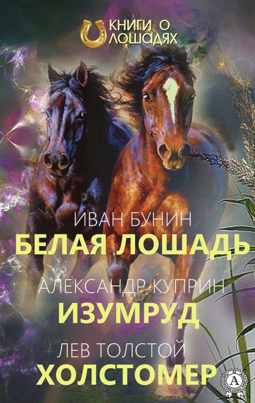 Cover of the book Белая лошадь Изумруд Холстомер by Иван Бунин, Александр Куприн, Лев Толстой, Strelbytskyy Multimedia Publishing