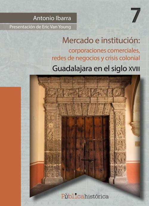 Cover of the book Mercado e institución: corporaciones comerciales, redes de negocios y crisis colonial. by Antonio Ibarra, BONART