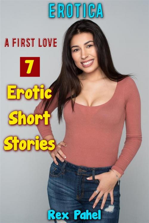 Cover of the book Erotica: A First Love: 7 Erotic Short Stories by Rex Pahel, Rex Pahel