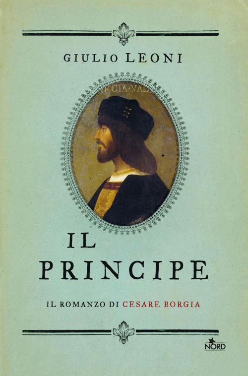 Cover of the book Il principe. Il romanzo di Cesare Borgia by Giulio Leoni, Casa Editrice Nord