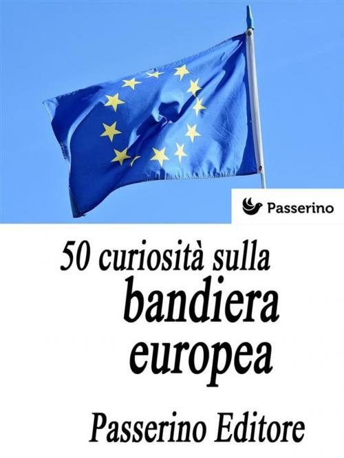 Cover of the book 50 curiosità sulla bandiera europea by Passerino Editore, Passerino