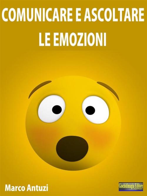 Cover of the book Comunicare e Ascoltare le Emozioni by Marco Antuzi, Giochidimagia Editore