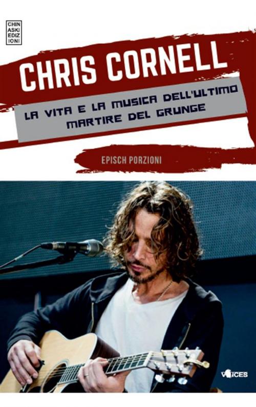 Cover of the book Chris Cornell la vita e la musica dell’ultimo martire del grunge by Epìsch Porzioni, Chinaski Edizioni