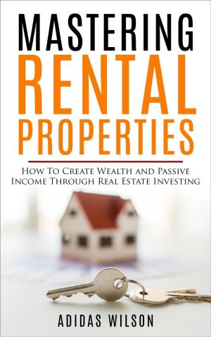 Cover of the book Mastering Rental Properties - How to Create Wealth and Passive Income Through Real Estate Investing by Adidas Wilson