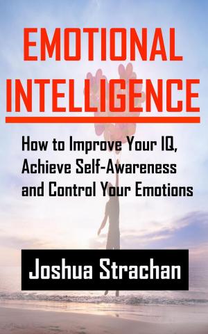 Cover of Emotional Intelligence: How to Improve Your IQ, Achieve Self-Awareness and Control Your Emotions