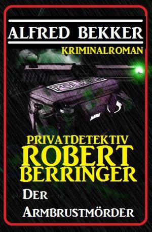 Cover of the book Privatdetektiv Robert Berringer: Der Armbrustmörder by Alfred Bekker