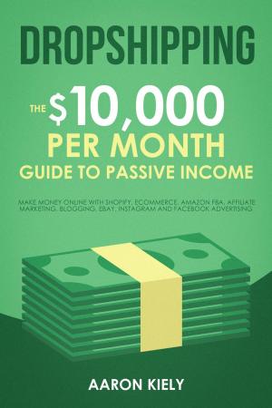 Book cover of Dropshipping: The $10,000 per Month Guide to Passive Income, Make Money Online with Shopify, E-commerce, Amazon FBA, Affiliate Marketing, Blogging, eBay, Instagram, and Facebook Advertising