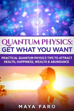 Cover of Quantum Physics: Get What You Want: Practical Quantum Physics Tips to Attract Health, Happiness, Wealth & Abundance