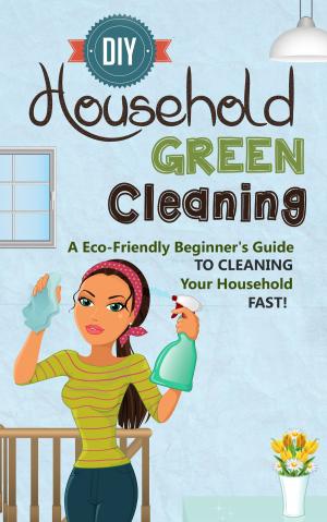 Book cover of DIY Household Green Cleaning - A Eco-Friendly Beginner's Guide To Cleaning Your Household FAST!