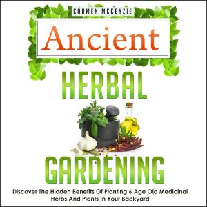 Cover of Ancient Herbal Gardening:Discover The Hidden Benefits Of 6 Age Old Medicinal Herbs And Plants In Your Backyard