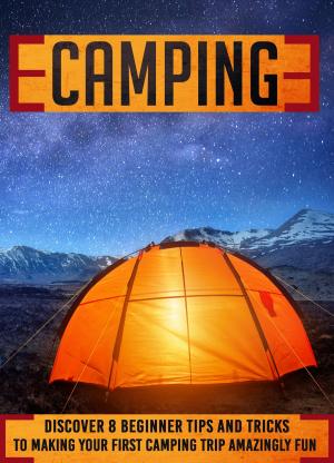 Book cover of Camping: Discover 8 Beginner Tips And Tricks To Making Your First Camping Trip Amazingly Fun