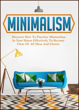 Cover of Minimalism: Discover How To Practice Minimalism In Your House Effectively To Become Clear Of All Mess And Clutter