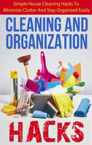 Book cover of Cleaning And Organization Hacks - Simple House Cleaning Hacks To Minimize Clutter And Stay Organized Easily
