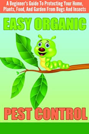 Book cover of EASY Organic Pest Control - A Beginner's Guide To Protecting Your Home, Plants, Food, And Garden From Bugs And Insects