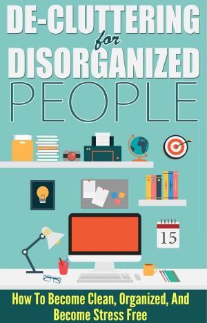 Cover of the book De-Cluttering For Disorganized People - How To Become Clean, Organized, And Stress FREE by Imke Johannson