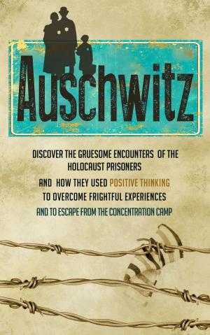 Book cover of Auschwitz - Discover the Gruesome Encounters of the Holocaust Prisoners and How They Used Positive Thinking to Overcome Frightful Experiences and to Escape from the Concentration Cam