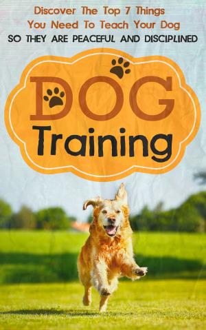 Book cover of Dog Training: Discover The Top 7 Things You Need To Teach Your Dog So They Are Peaceful And Disciplined