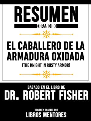 Cover of the book Resumen Expandido De "El Caballero De La Armadura Oxidada (The Knight In Rusty Armor)" Basado En El Libro De Dr. Robert Fisher by Libros Mentores