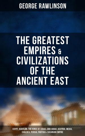 Book cover of The Greatest Empires & Civilizations of the Ancient East: Egypt, Babylon, The Kings of Israel and Judah, Assyria, Media, Chaldea, Persia, Parthia & Sasanian Empire