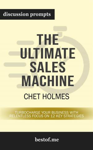 Cover of the book Summary: "The Ultimate Sales Machine: Turbocharge Your Business with Relentless Focus on 12 Key Strategies" by Chet Holmes | Discussion Prompts by bestof.me
