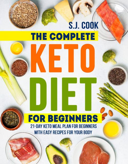 Cover of the book The Complete Keto Diet for Beginners: 21-Day Keto Meal Plan for Beginners With Easy Recipes for Your Body (Keto Diet for Dummies: Keto Diet For Weight Loss: What is the Keto Diet) by S.J. Cook, S.J. Cook