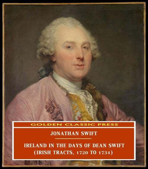 Cover of the book Ireland in the Days of Dean Swift (Irish Tracts, 1720 to 1734) by Jonathan Swift, GOLDEN CLASSIC PRESS