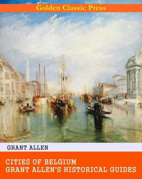 Cover of the book Cities of Belgium / Grant Allen's Historical Guides by Grant Allen, GOLDEN CLASSIC PRESS