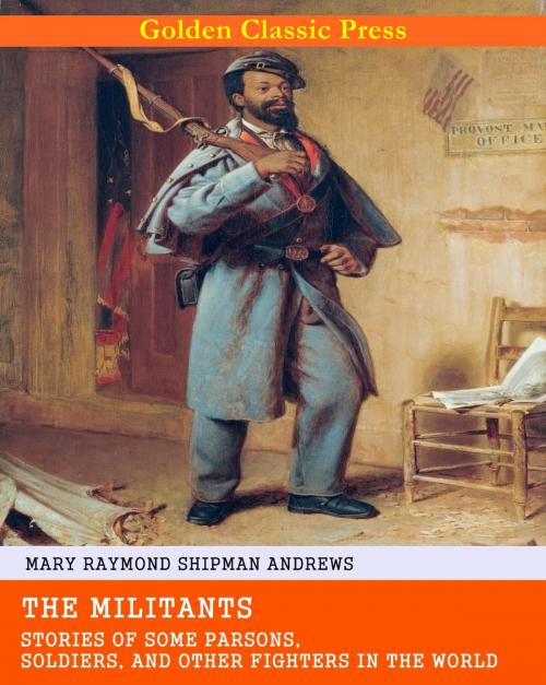 Cover of the book The Militants / Stories of Some Parsons, Soldiers, and Other Fighters in the World by Mary Raymond Shipman Andrews, GOLDEN CLASSIC PRESS