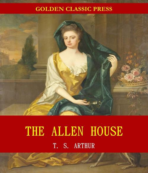 Cover of the book The Allen House; Or, Twenty Years Ago and Now by T. S. Arthur, GOLDEN CLASSIC PRESS