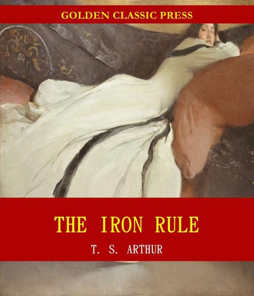 Cover of the book The Iron Rule; Or, Tyranny in the Household by T. S. Arthur, GOLDEN CLASSIC PRESS