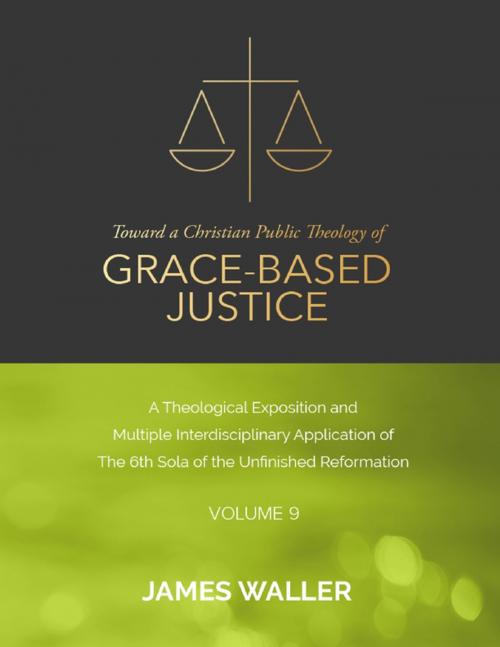Cover of the book Toward a Christian Public Theology of Grace-based Justice - A Theological Exposition and Multiple Interdisciplinary Application of the 6th Sola of the Unfinished Reformation - Volume 9 by James Waller, Lulu.com